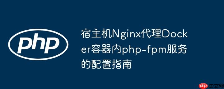 宿主机Nginx代理Docker容器内php-fpm服务的配置指南