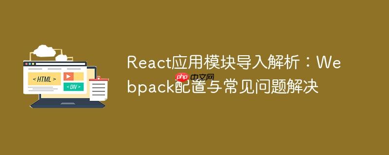 React应用模块导入解析：Webpack配置与常见问题解决