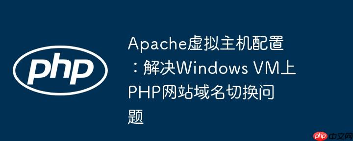 Apache虚拟主机配置：解决Windows VM上PHP网站域名切换问题