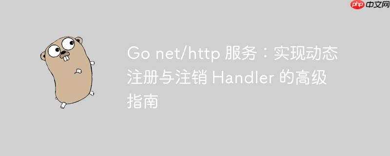 Go net/http 服务：实现动态注册与注销 Handler 的高级指南