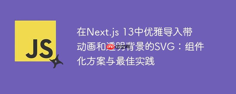在Next.js 13中优雅导入带动画和透明背景的SVG：组件化方案与最佳实践