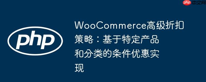 WooCommerce高级折扣策略：基于特定产品和分类的条件优惠实现