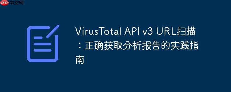 VirusTotal API v3 URL扫描：正确获取分析报告的实践指南