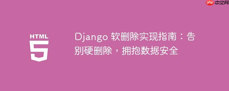 Django 软删除实现指南：告别硬删除，拥抱数据安全