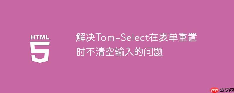 解决Tom-Select在表单重置时不清空输入的问题