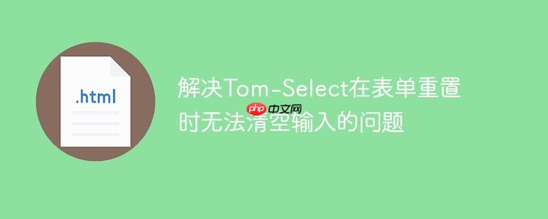 解决Tom-Select在表单重置时无法清空输入的问题