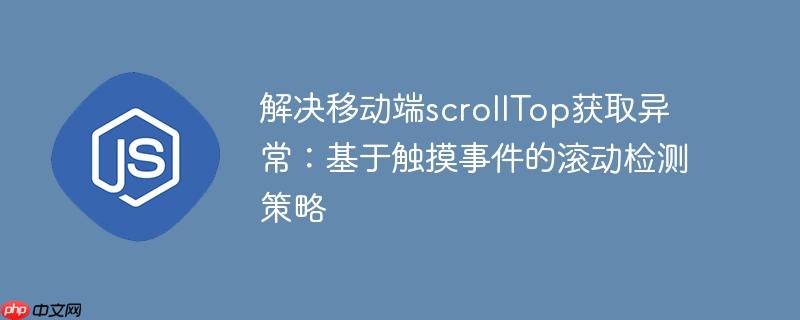 解决移动端scrollTop获取异常：基于触摸事件的滚动检测策略