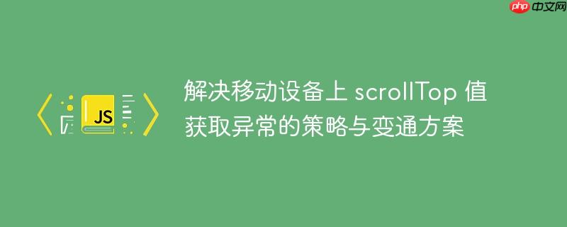 解决移动设备上 scrollTop 值获取异常的策略与变通方案