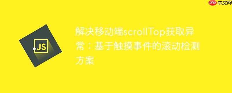 解决移动端scrollTop获取异常：基于触摸事件的滚动检测方案