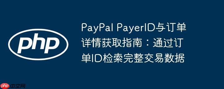 PayPal PayerID与订单详情获取指南：通过订单ID检索完整交易数据