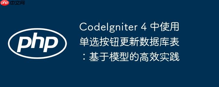 CodeIgniter 4 中使用单选按钮更新数据库表：基于模型的高效实践