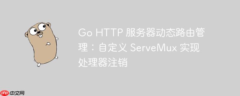 Go HTTP 服务器动态路由管理：自定义 ServeMux 实现处理器注销
