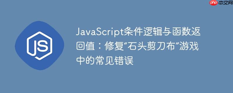 JavaScript条件逻辑与函数返回值：修复“石头剪刀布”游戏中的常见错误