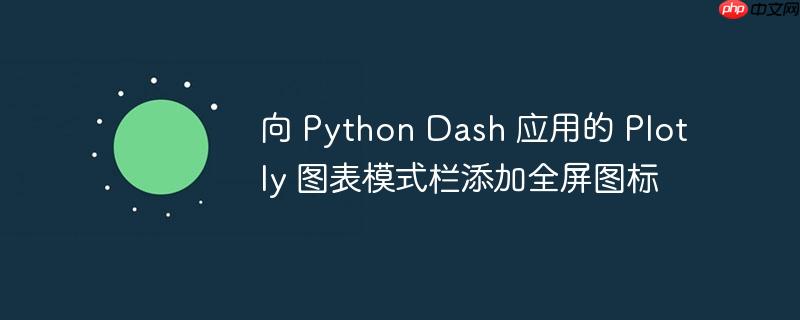 向 Python Dash 应用的 Plotly 图表模式栏添加全屏图标