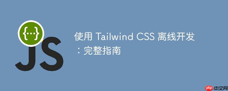 使用 Tailwind CSS 离线开发：完整指南