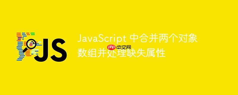 JavaScript 中合并两个对象数组并处理缺失属性