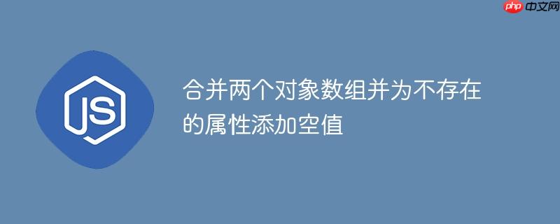 合并两个对象数组并为不存在的属性添加空值