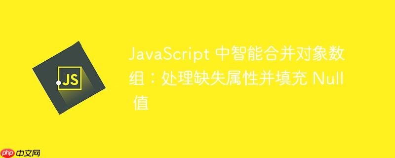 JavaScript 中智能合并对象数组：处理缺失属性并填充 Null 值