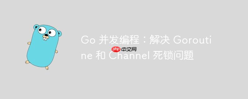 Go 并发编程：解决 Goroutine 和 Channel 死锁问题