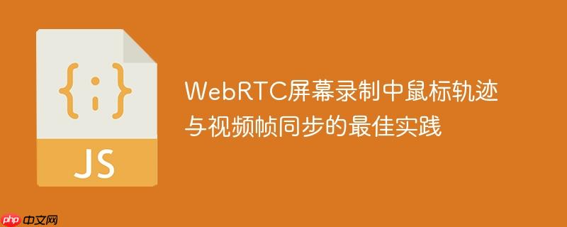 WebRTC屏幕录制中鼠标轨迹与视频帧同步的最佳实践