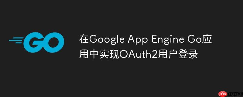 在Google App Engine Go应用中实现OAuth2用户登录
