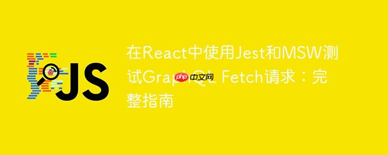 在React中使用Jest和MSW测试GraphQL Fetch请求：完整指南