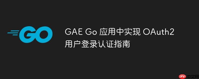 GAE Go 应用中实现 OAuth2 用户登录认证指南