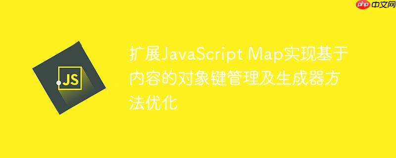 扩展JavaScript Map实现基于内容的对象键管理及生成器方法优化