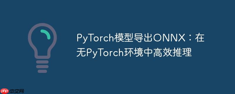 PyTorch模型导出ONNX：在无PyTorch环境中高效推理