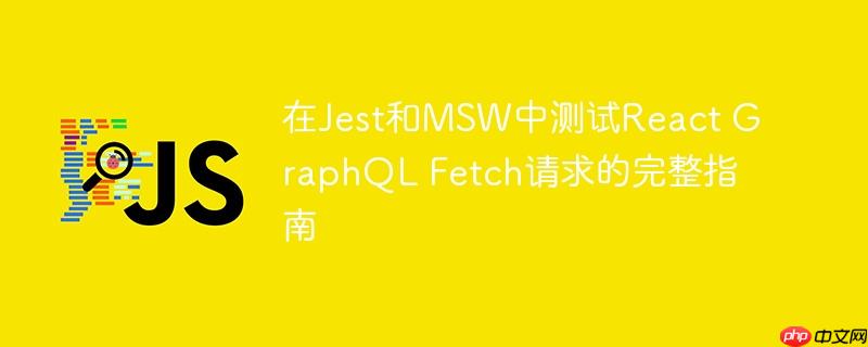 在Jest和MSW中测试React GraphQL Fetch请求的完整指南