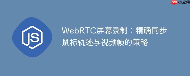 WebRTC屏幕录制：精确同步鼠标轨迹与视频帧的策略