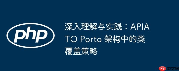 深入理解与实践：APIATO Porto 架构中的类覆盖策略