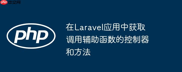 在Laravel应用中获取调用辅助函数的控制器和方法