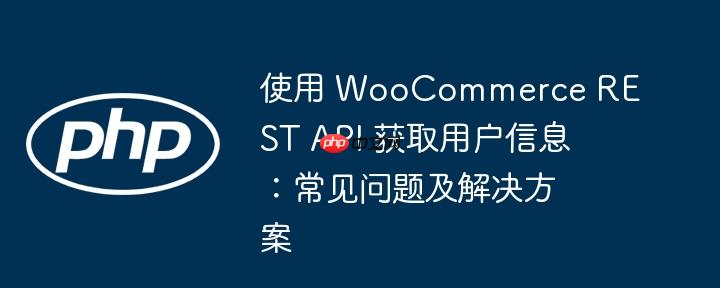 使用 woocommerce rest api 获取用户信息：常见问题及解决方案