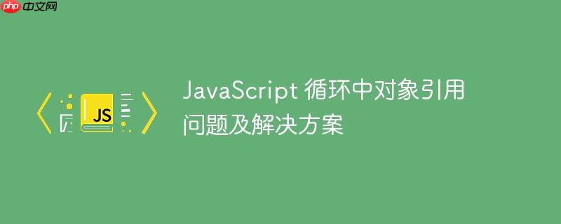 JavaScript 循环中对象引用问题及解决方案