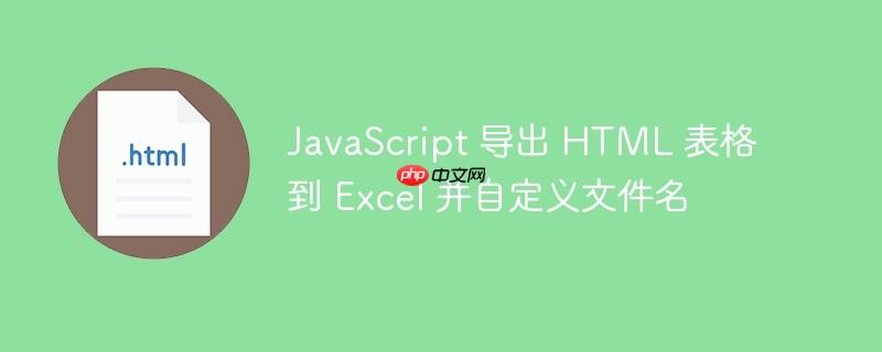 JavaScript 导出 HTML 表格到 Excel 并自定义文件名