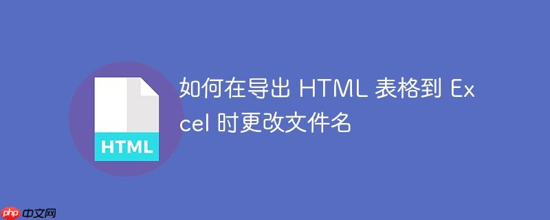 如何在导出 HTML 表格到 Excel 时更改文件名