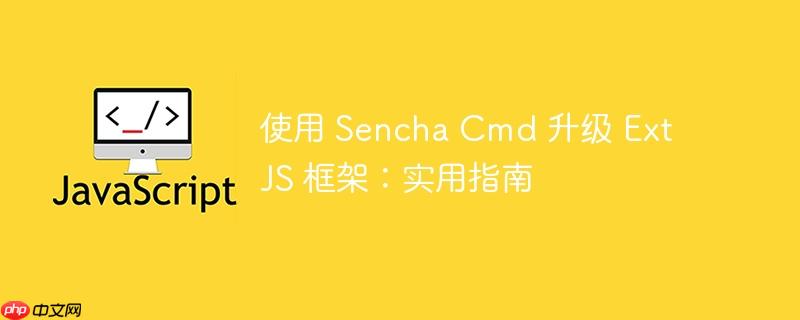使用 Sencha Cmd 升级 Ext JS 框架：实用指南