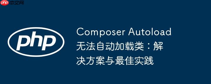 Composer Autoload 无法自动加载类：解决方案与最佳实践