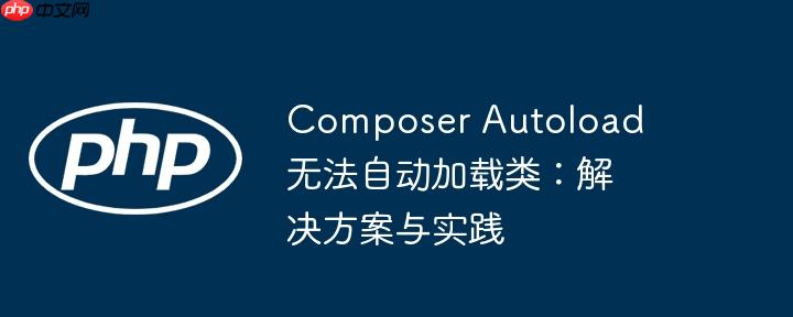 Composer Autoload 无法自动加载类：解决方案与实践