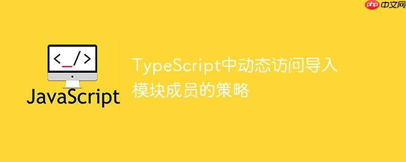 TypeScript中动态访问导入模块成员的策略
