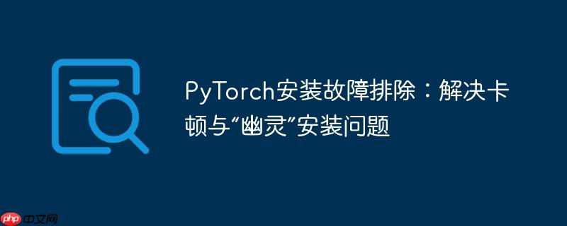 PyTorch安装故障排除：解决卡顿与“幽灵”安装问题