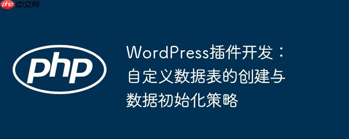 WordPress插件开发：自定义数据表的创建与数据初始化策略