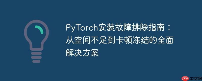 PyTorch安装故障排除指南：从空间不足到卡顿冻结的全面解决方案