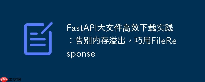 FastAPI大文件高效下载实践：告别内存溢出，巧用FileResponse
