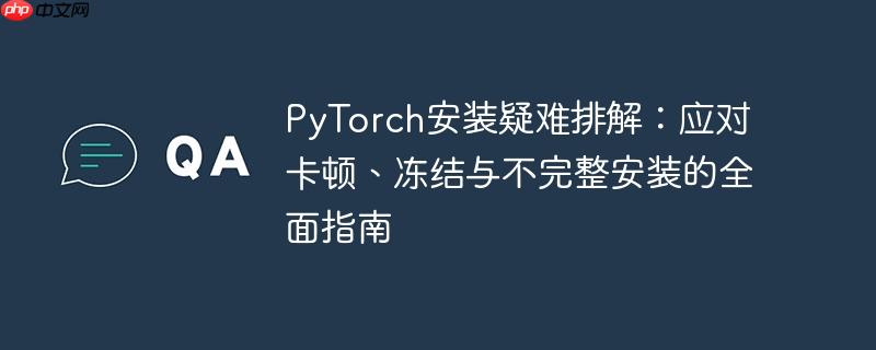 PyTorch安装疑难排解：应对卡顿、冻结与不完整安装的全面指南