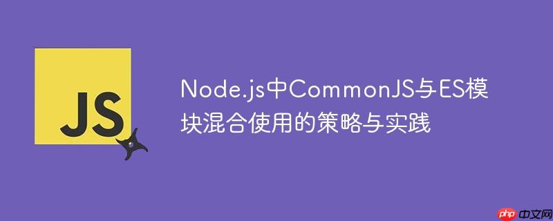 Node.js中CommonJS与ES模块混合使用的策略与实践