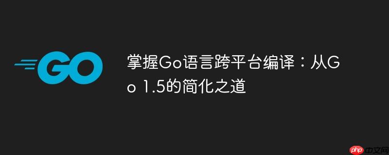 掌握Go语言跨平台编译：从Go 1.5的简化之道