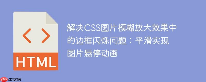 解决CSS图片模糊放大效果中的边框闪烁问题：平滑实现图片悬停动画