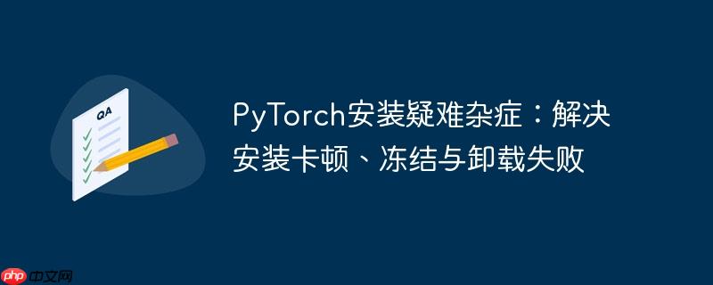PyTorch安装疑难杂症：解决安装卡顿、冻结与卸载失败